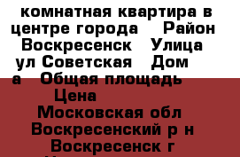 1-комнатная квартира в центре города! › Район ­ Воскресенск › Улица ­ ул.Советская › Дом ­ 18а › Общая площадь ­ 40 › Цена ­ 2 300 000 - Московская обл., Воскресенский р-н, Воскресенск г. Недвижимость » Квартиры продажа   